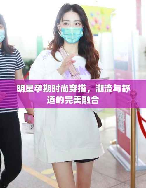 明星孕期时尚穿搭,潮流与舒适的完美融合