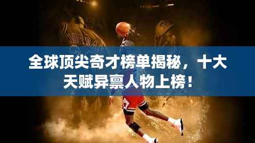 全球顶尖奇才榜单揭秘,十大天赋异禀人物上榜!