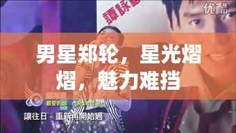 男星郑轮，星光熠熠，魅力难挡